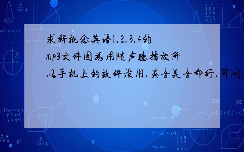 求新概念英语1.2.3.4的mp3文件因为用随声听播放所以手机上的软件没用,英音美音都行,可网盘可私信谢谢!~