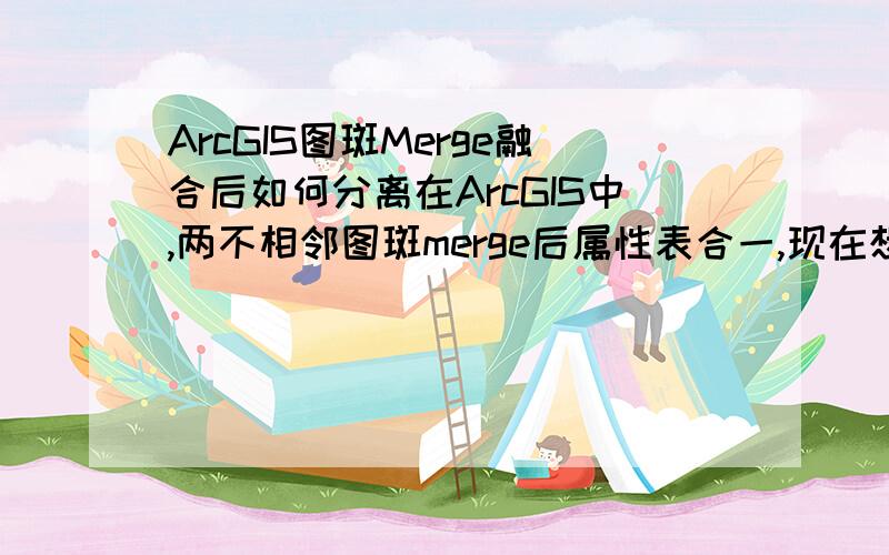 ArcGIS图斑Merge融合后如何分离在ArcGIS中,两不相邻图斑merge后属性表合一,现在想分离,即还原两个图斑分别对应两条属性表记录,如何实现?