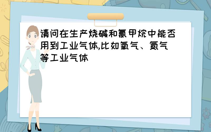 请问在生产烧碱和氯甲烷中能否用到工业气体,比如氧气、氮气等工业气体