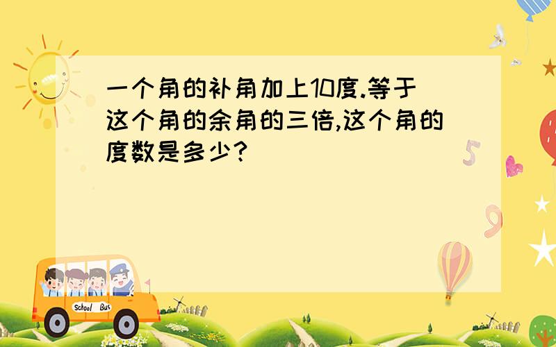 一个角的补角加上10度.等于这个角的余角的三倍,这个角的度数是多少?