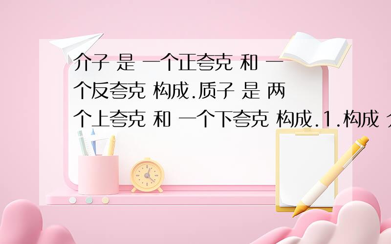 介子 是 一个正夸克 和 一个反夸克 构成.质子 是 两个上夸克 和 一个下夸克 构成.1.构成 介子 和 质子 的夸克 不是 同种夸克吗?2.上夸克 是 正夸克 下夸克 是 反夸克