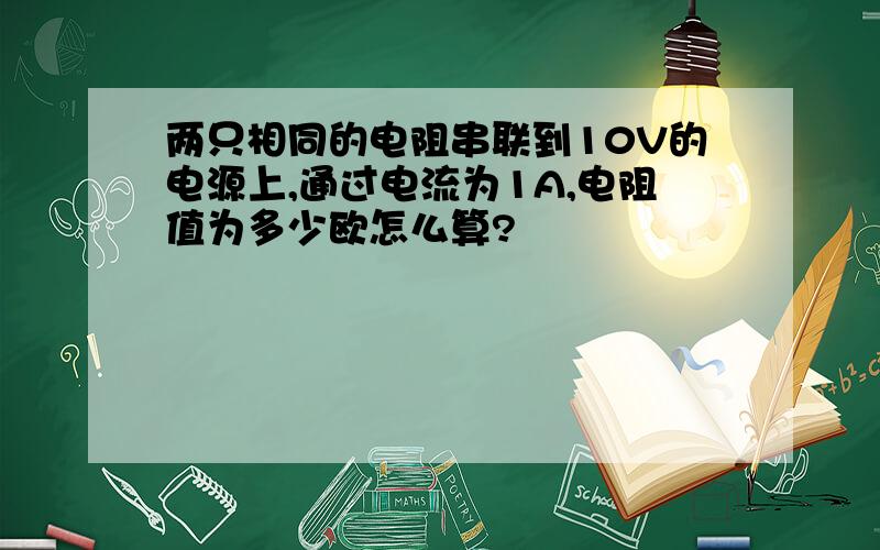 两只相同的电阻串联到10V的电源上,通过电流为1A,电阻值为多少欧怎么算?