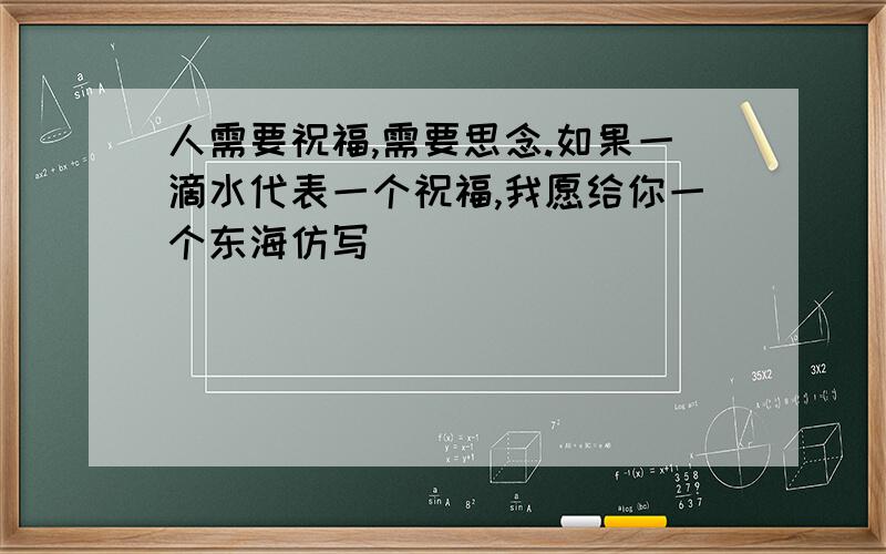 人需要祝福,需要思念.如果一滴水代表一个祝福,我愿给你一个东海仿写