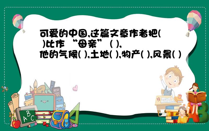 可爱的中国,这篇文章作者把( )比作 “母亲” ( ),他的气候( ),土地( ),物产( ),风景( )