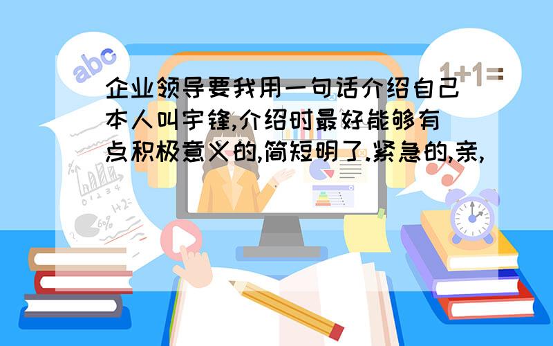 企业领导要我用一句话介绍自己本人叫宇锋,介绍时最好能够有点积极意义的,简短明了.紧急的,亲,