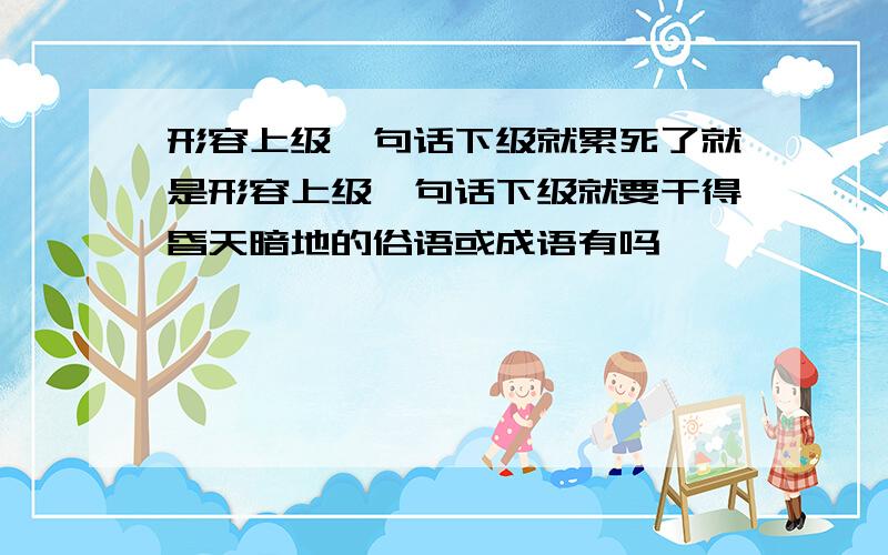 形容上级一句话下级就累死了就是形容上级一句话下级就要干得昏天暗地的俗语或成语有吗