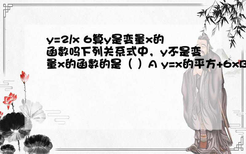 y=2/x 6算y是变量x的函数吗下列关系式中，y不是变量x的函数的是（ ）A y=x的平方+6xB y=2\x-6C 7y的平方=5xD y=1\2x-5