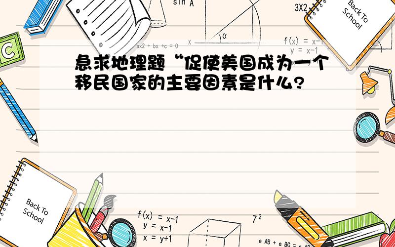 急求地理题“促使美国成为一个移民国家的主要因素是什么?