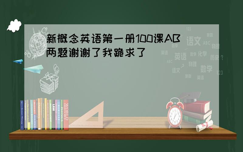 新概念英语第一册100课AB两题谢谢了我跪求了