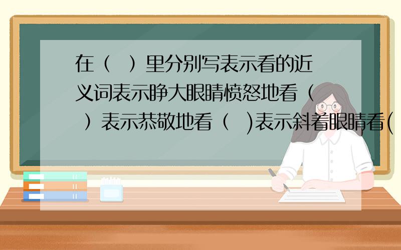 在（  ）里分别写表示看的近义词表示睁大眼睛愤怒地看（  ）表示恭敬地看（  )表示斜着眼睛看(   )