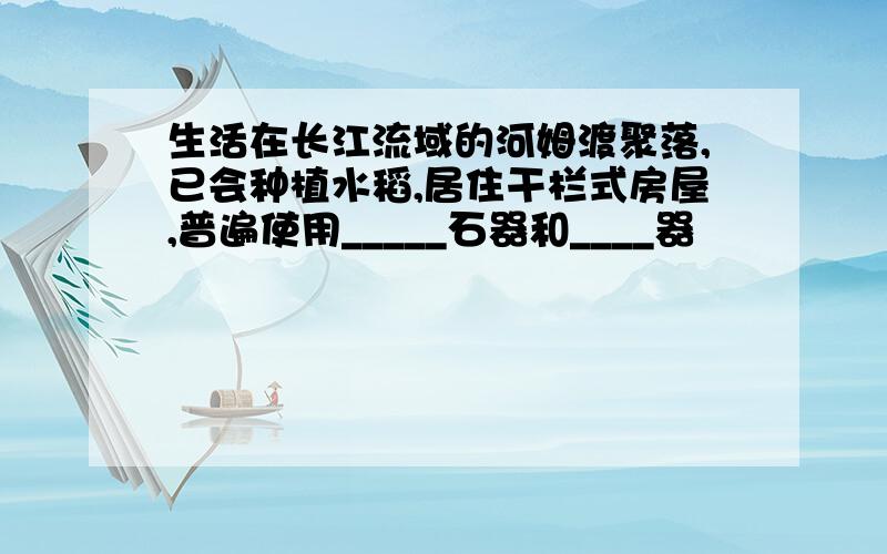 生活在长江流域的河姆渡聚落,已会种植水稻,居住干栏式房屋,普遍使用_____石器和____器