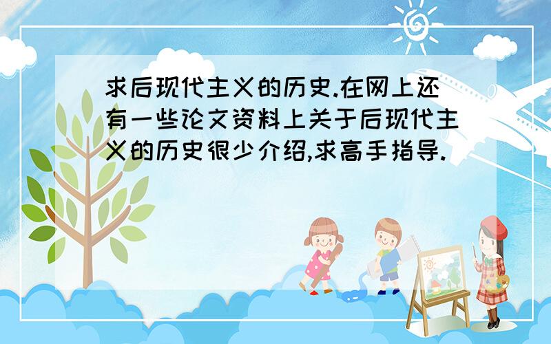 求后现代主义的历史.在网上还有一些论文资料上关于后现代主义的历史很少介绍,求高手指导.