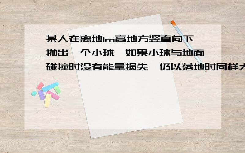 某人在离地1m高地方竖直向下抛出一个小球,如果小球与地面碰撞时没有能量损失,仍以落地时同样大小的速度某人在离地1m高地方竖直向下抛出一个小球，如果小球与地面碰撞时没有能量损失