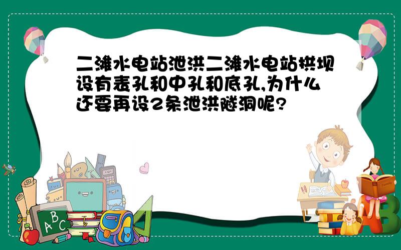 二滩水电站泄洪二滩水电站拱坝设有表孔和中孔和底孔,为什么还要再设2条泄洪隧洞呢?