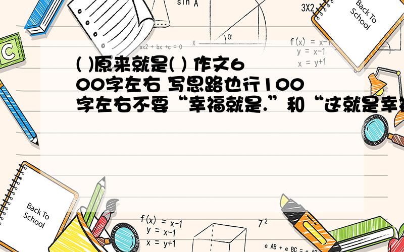 ( )原来就是( ) 作文600字左右 写思路也行100字左右不要“幸福就是.”和“这就是幸福”关于幸福都不要