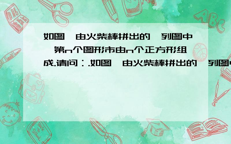 如图,由火柴棒拼出的一列图中,第n个图形市由n个正方形组成.请问：.如图,由火柴棒拼出的一列图中,第n个图形市由n个正方形组成.请问：(1)第4个图形中火柴棒有几根?（2）第n个图形中火柴棒