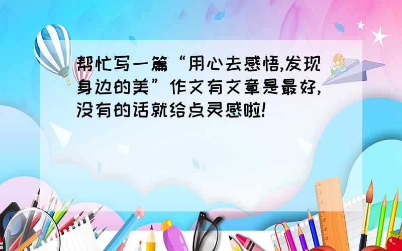 帮忙写一篇“用心去感悟,发现身边的美”作文有文章是最好,没有的话就给点灵感啦!