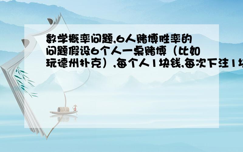 数学概率问题,6人赌博胜率的问题假设6个人一桌赌博（比如玩德州扑克）,每个人1块钱,每次下注1块钱（就是说输了就没了,赢了就2快继续）,1V1的胜率都是0.5（和任何人单挑胜率都是一半一半