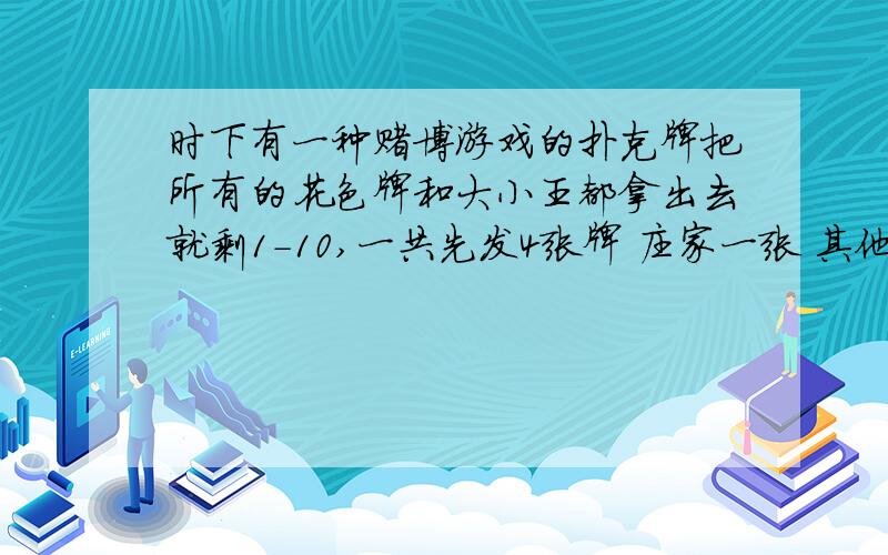 时下有一种赌博游戏的扑克牌把所有的花色牌和大小王都拿出去就剩1-10,一共先发4张牌 庄家一张 其他3张之后开始下注 停止下注后 在每张牌上在发一张牌,两张牌组合后看是多大点 比方说（