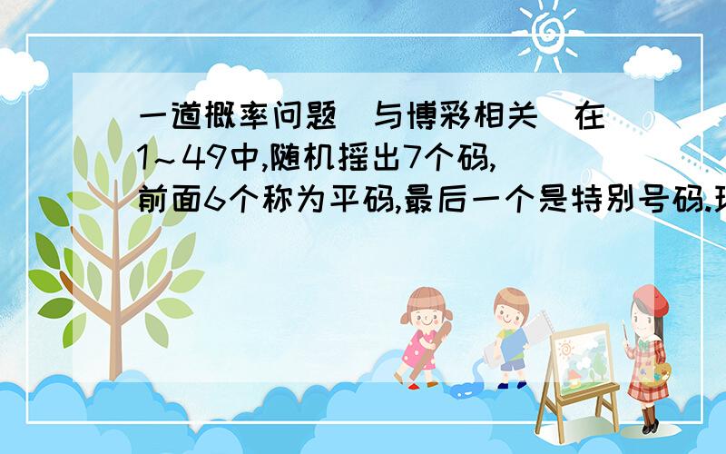 一道概率问题（与博彩相关）在1～49中,随机摇出7个码,前面6个称为平码,最后一个是特别号码.现在,求：一,随意写出2个码,这2个码同时命中平码的概率?（即所谓的二中二）.二,随意写出3个号