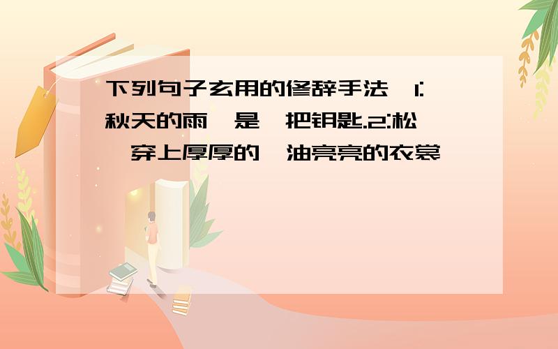 下列句子玄用的修辞手法,1:秋天的雨,是一把钥匙.2:松桕穿上厚厚的,油亮亮的衣裳