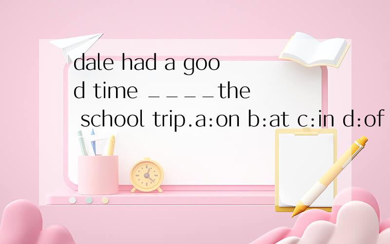 dale had a good time ____the school trip.a:on b:at c:in d:of