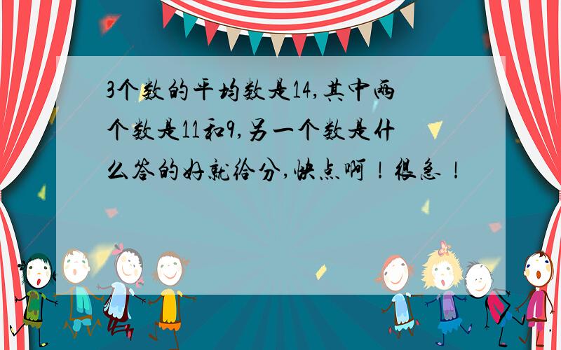 3个数的平均数是14,其中两个数是11和9,另一个数是什么答的好就给分,快点啊！很急！