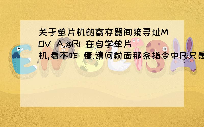 关于单片机的寄存器间接寻址MOV A,@Ri 在自学单片机,看不咋 懂.请问前面那条指令中Ri只是寄存器的一位啊.一位就是Ri要么等于1要么等于0.作为地址有意义么.求教,