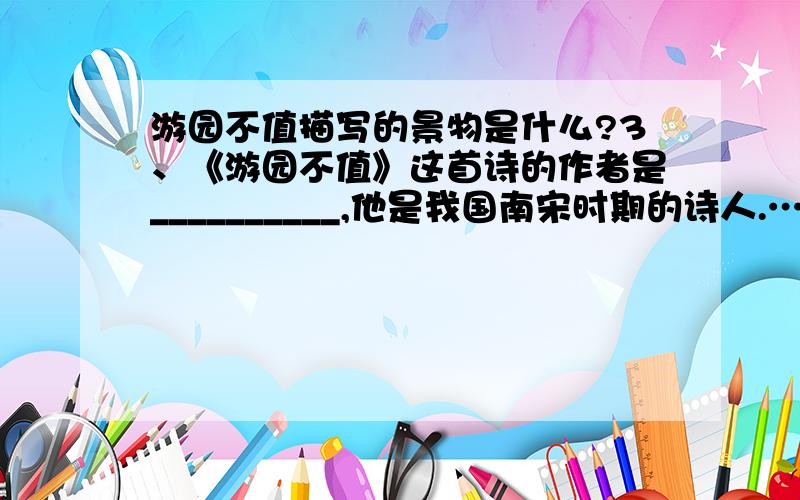 游园不值描写的景物是什么?3、《游园不值》这首诗的作者是__________,他是我国南宋时期的诗人.……这首诗描写的景物是啥?