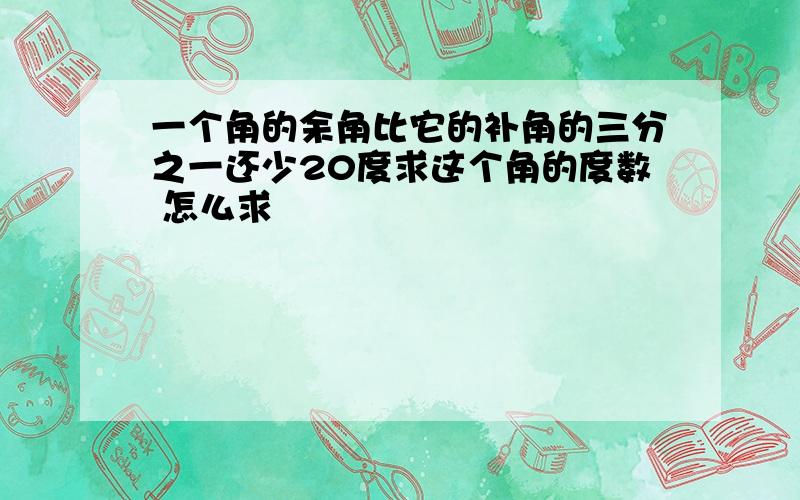 一个角的余角比它的补角的三分之一还少20度求这个角的度数 怎么求