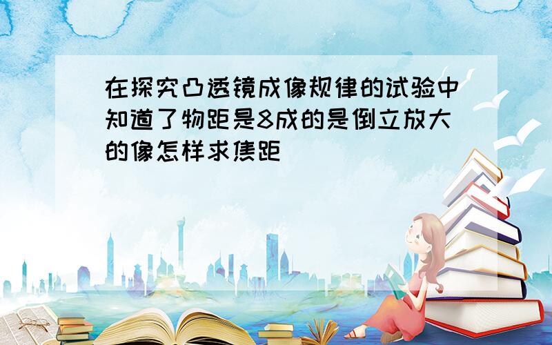 在探究凸透镜成像规律的试验中知道了物距是8成的是倒立放大的像怎样求焦距