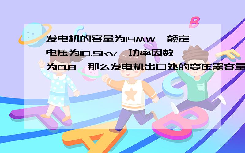 发电机的容量为14MW,额定电压为10.5kv,功率因数为0.8,那么发电机出口处的变压器容量怎么计算?