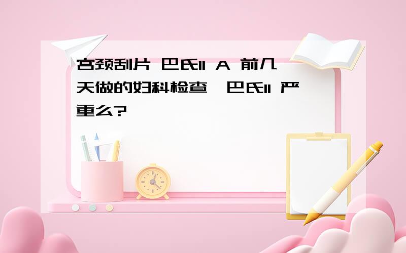 宫颈刮片 巴氏II A 前几天做的妇科检查,巴氏II 严重么?