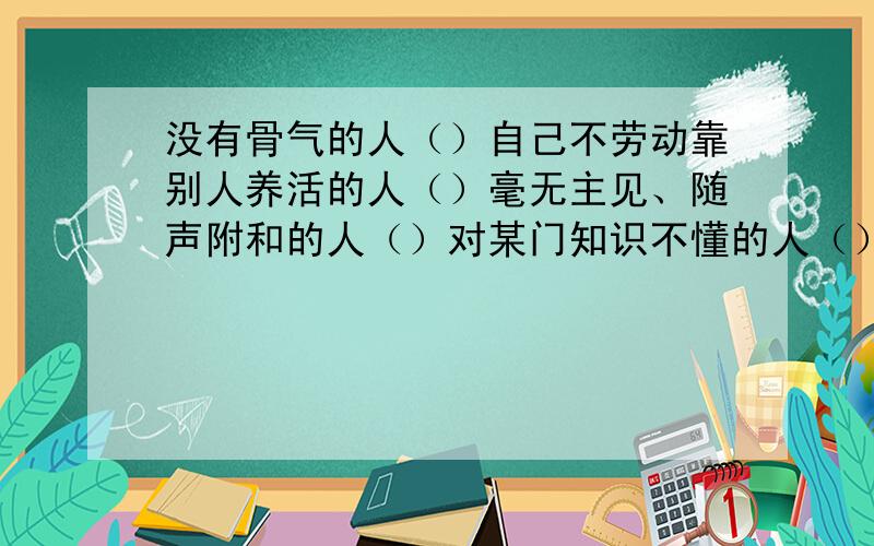 没有骨气的人（）自己不劳动靠别人养活的人（）毫无主见、随声附和的人（）对某门知识不懂的人（）孤陋寡闻、见识不广的人（）非常狡猾的人（）