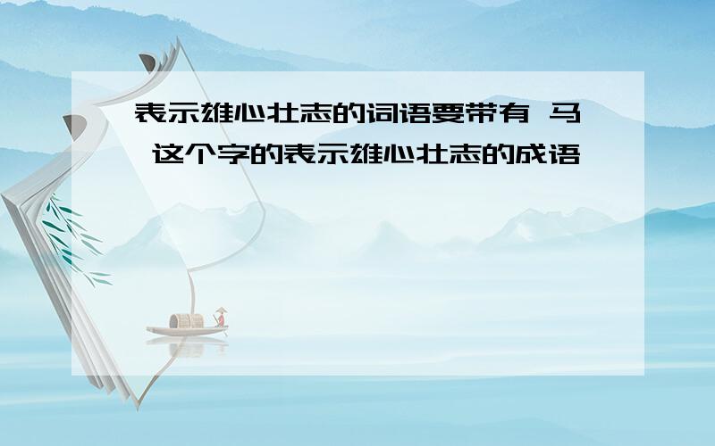 表示雄心壮志的词语要带有 马 这个字的表示雄心壮志的成语