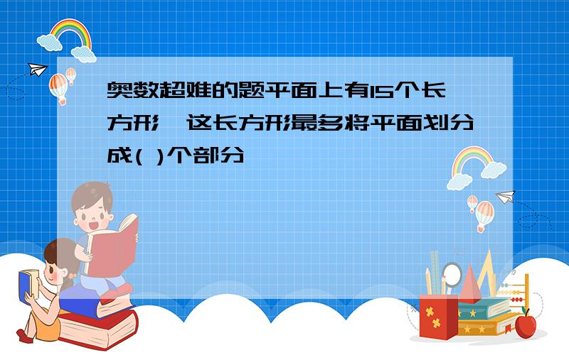 奥数超难的题平面上有15个长方形,这长方形最多将平面划分成( )个部分