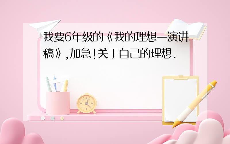 我要6年级的《我的理想—演讲稿》,加急!关于自己的理想．