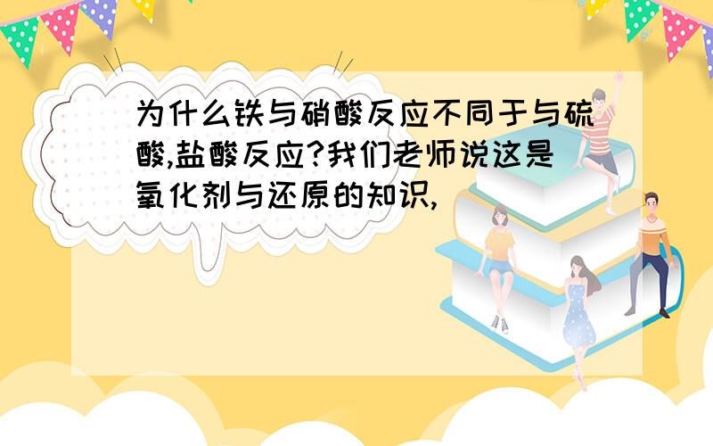 为什么铁与硝酸反应不同于与硫酸,盐酸反应?我们老师说这是氧化剂与还原的知识,