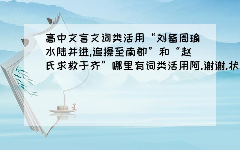 高中文言文词类活用“刘备周瑜水陆并进,追操至南郡”和“赵氏求救于齐”哪里有词类活用阿.谢谢.状语后置算词类活用吗。。。？ 