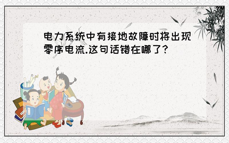 电力系统中有接地故障时将出现零序电流.这句话错在哪了?