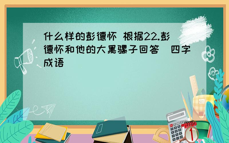 什么样的彭德怀 根据22.彭德怀和他的大黑骡子回答（四字成语）