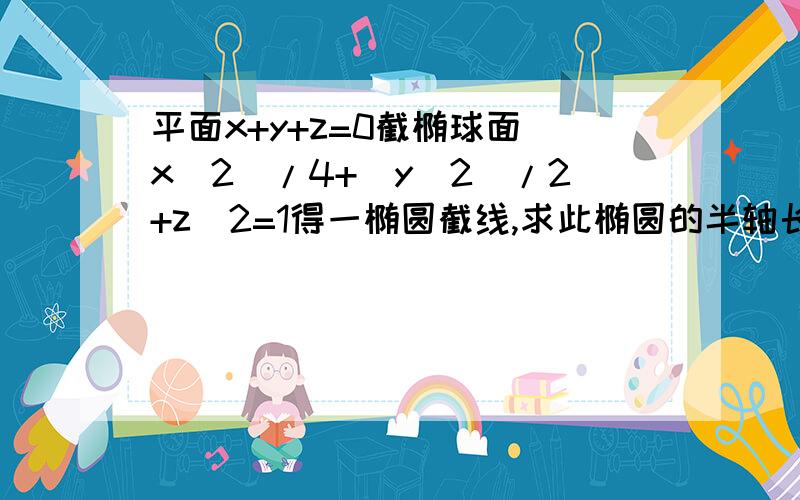 平面x+y+z=0截椭球面(x^2)/4+(y^2)/2+z^2=1得一椭圆截线,求此椭圆的半轴长用拉格朗日乘数法可以求不要设两个λ