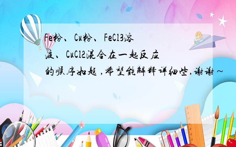 Fe粉、Cu粉、FeCl3溶液、CuCl2混合在一起反应的顺序如题 ,希望能解释详细些,谢谢～