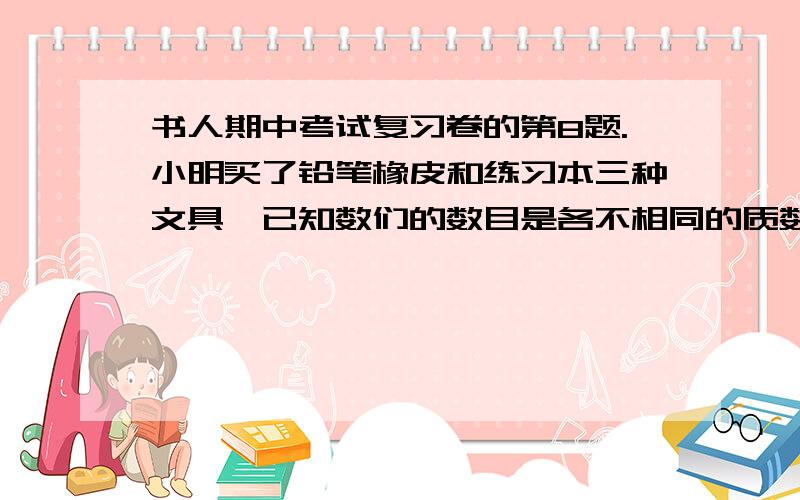 书人期中考试复习卷的第8题.小明买了铅笔橡皮和练习本三种文具,已知数们的数目是各不相同的质数,且满足等式：铅笔数×（铅笔数+橡皮数）=本数+120,问小明三种文具各买了多少?