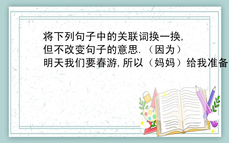 将下列句子中的关联词换一换,但不改变句子的意思.（因为）明天我们要春游,所以（妈妈）给我准备了许多食品.