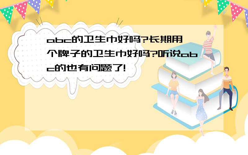 abc的卫生巾好吗?长期用一个牌子的卫生巾好吗?听说abc的也有问题了!