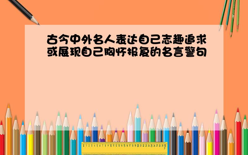 古今中外名人表达自己志趣追求或展现自己胸怀报复的名言警句