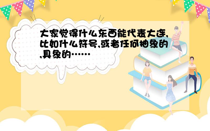 大家觉得什么东西能代表大连,比如什么符号,或者任何抽象的,具象的……