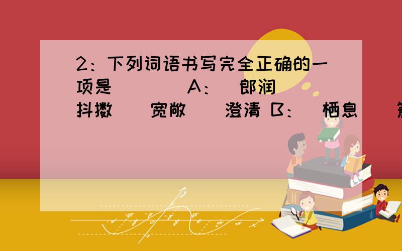 2：下列词语书写完全正确的一项是(　　)A：  郎润　　抖擞　　宽敞　　澄清 B：  栖息　　箫瑟　　肌肤　　梦寐 C：  碣石　　肥硕　　玄奥　　烘托 D：  婉转　　薄雪　　疑神　　寥廓