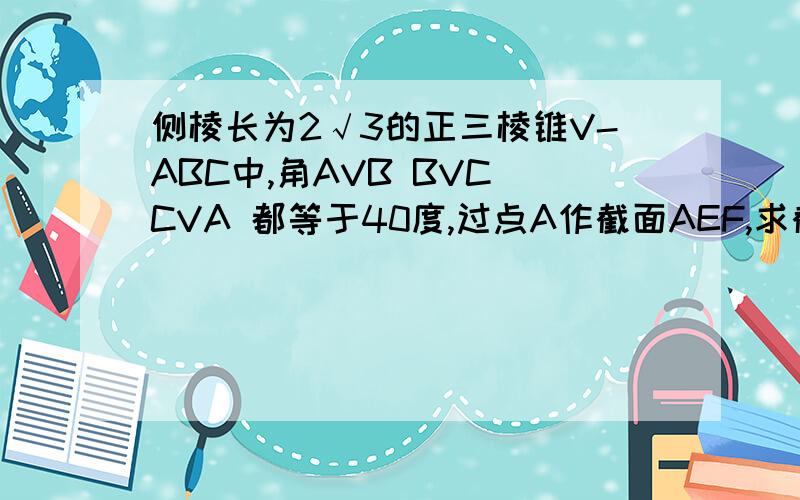 侧棱长为2√3的正三棱锥V-ABC中,角AVB BVC CVA 都等于40度,过点A作截面AEF,求截面△AEF周长的最小值.